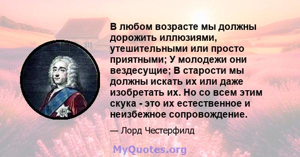 В любом возрасте мы должны дорожить иллюзиями, утешительными или просто приятными; У молодежи они вездесущие; В старости мы должны искать их или даже изобретать их. Но со всем этим скука - это их естественное и