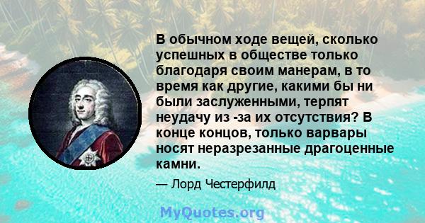 В обычном ходе вещей, сколько успешных в обществе только благодаря своим манерам, в то время как другие, какими бы ни были заслуженными, терпят неудачу из -за их отсутствия? В конце концов, только варвары носят