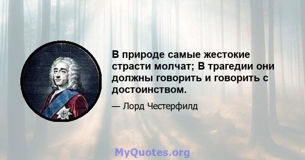 В природе самые жестокие страсти молчат; В трагедии они должны говорить и говорить с достоинством.