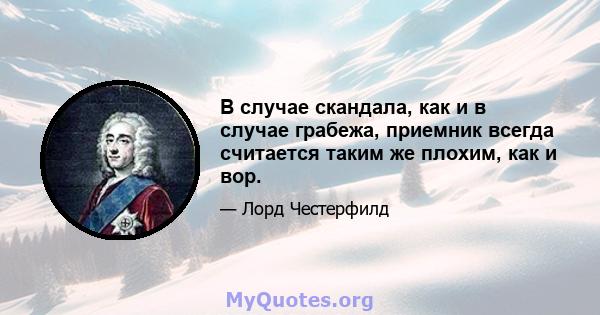 В случае скандала, как и в случае грабежа, приемник всегда считается таким же плохим, как и вор.