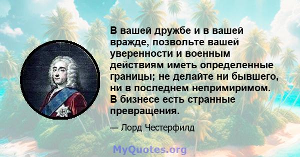 В вашей дружбе и в вашей вражде, позвольте вашей уверенности и военным действиям иметь определенные границы; не делайте ни бывшего, ни в последнем непримиримом. В бизнесе есть странные превращения.