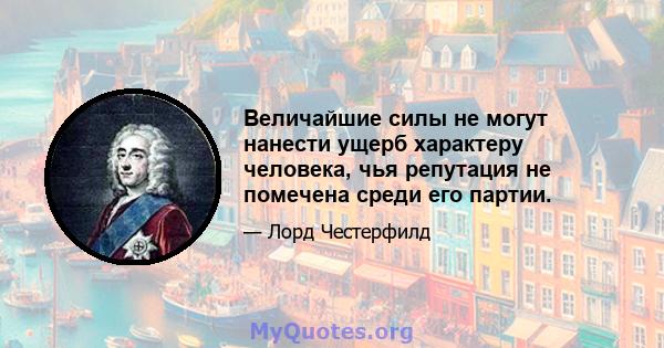 Величайшие силы не могут нанести ущерб характеру человека, чья репутация не помечена среди его партии.