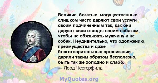 Великие, богатые, могущественные, слишком часто даряют свои услуги своим подчиненным так, как они даруют свои отходы своим собакам, чтобы не обязывать мужчину и не собак. Неудивительно, что одолжению, преимущества и