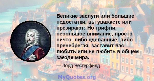 Великие заслуги или большие недостатки, вы уважаете или презирают; Но трифли, небольшое внимание, просто ничто, либо сделанные, либо пренебрегая, заставит вас любить или не любить в общем заезде мира.