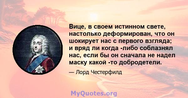 Вице, в своем истинном свете, настолько деформирован, что он шокирует нас с первого взгляда; и вряд ли когда -либо соблазнял нас, если бы он сначала не надел маску какой -то добродетели.