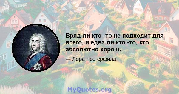 Вряд ли кто -то не подходит для всего, и едва ли кто -то, кто абсолютно хорош.