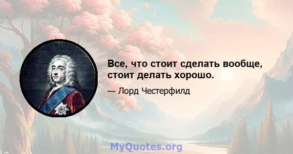 Все, что стоит сделать вообще, стоит делать хорошо.