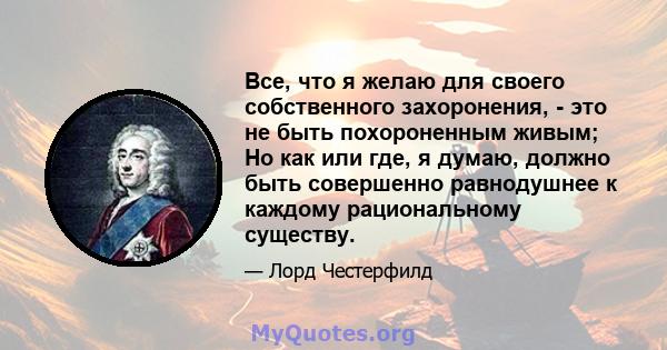 Все, что я желаю для своего собственного захоронения, - это не быть похороненным живым; Но как или где, я думаю, должно быть совершенно равнодушнее к каждому рациональному существу.