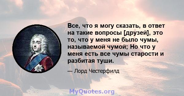 Все, что я могу сказать, в ответ на такие вопросы [друзей], это то, что у меня не было чумы, называемой чумой; Но что у меня есть все чумы старости и разбитая туши.