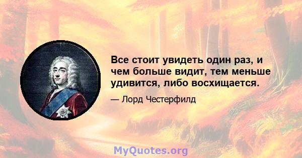 Все стоит увидеть один раз, и чем больше видит, тем меньше удивится, либо восхищается.