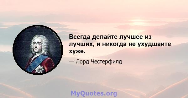 Всегда делайте лучшее из лучших, и никогда не ухудшайте хуже.