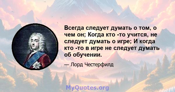 Всегда следует думать о том, о чем он; Когда кто -то учится, не следует думать о игре; И когда кто -то в игре не следует думать об обучении.