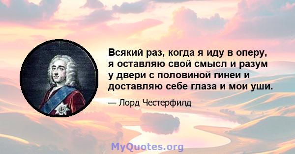 Всякий раз, когда я иду в оперу, я оставляю свой смысл и разум у двери с половиной гинеи и доставляю себе глаза и мои уши.