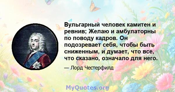 Вульгарный человек камитен и ревнив; Желаю и амбулаторны по поводу кадров. Он подозревает себя, чтобы быть сниженным, и думает, что все, что сказано, означало для него.