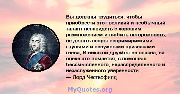 Вы должны трудиться, чтобы приобрести этот великий и необычный талант ненавидеть с хорошим размножением и любить осторожность; не делать ссоры непримиримыми глупыми и ненужными признаками гнева; И никакой дружбы не