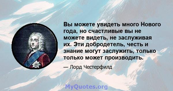 Вы можете увидеть много Нового года, но счастливые вы не можете видеть, не заслуживая их. Эти добродетель, честь и знание могут заслужить, только только может производить.