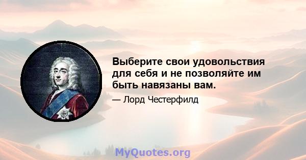 Выберите свои удовольствия для себя и не позволяйте им быть навязаны вам.