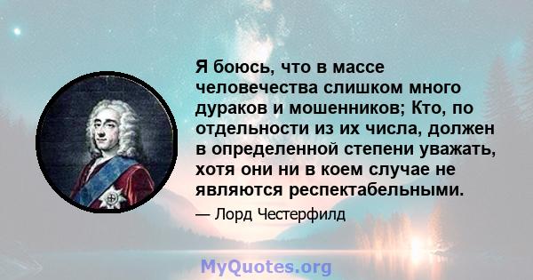 Я боюсь, что в массе человечества слишком много дураков и мошенников; Кто, по отдельности из их числа, должен в определенной степени уважать, хотя они ни в коем случае не являются респектабельными.