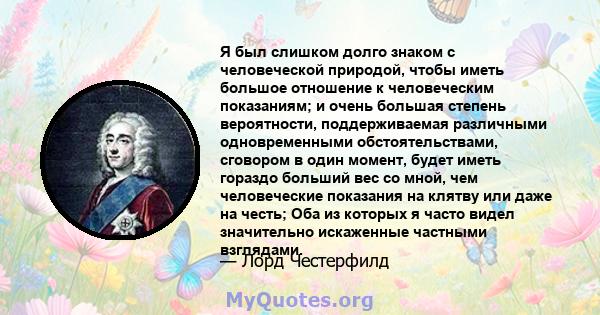 Я был слишком долго знаком с человеческой природой, чтобы иметь большое отношение к человеческим показаниям; и очень большая степень вероятности, поддерживаемая различными одновременными обстоятельствами, сговором в