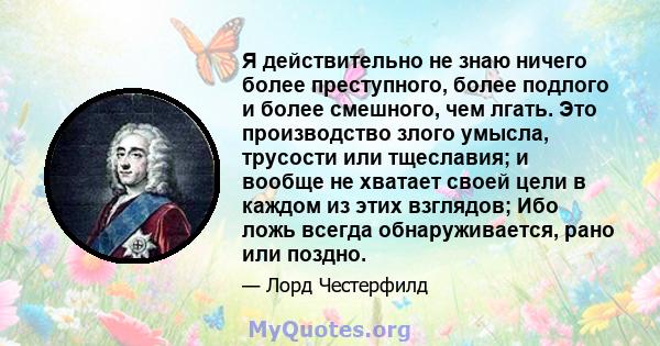 Я действительно не знаю ничего более преступного, более подлого и более смешного, чем лгать. Это производство злого умысла, трусости или тщеславия; и вообще не хватает своей цели в каждом из этих взглядов; Ибо ложь