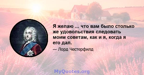 Я желаю ... что вам было столько же удовольствия следовать моим советам, как и я, когда я его дал.