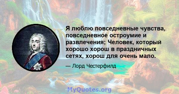 Я люблю повседневные чувства, повседневное остроумие и развлечения; Человек, который хорошо хорош в праздничных сетях, хорош для очень мало.