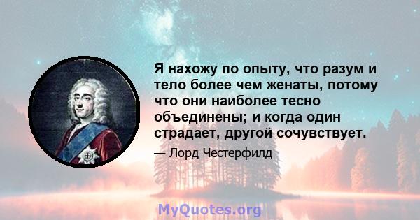 Я нахожу по опыту, что разум и тело более чем женаты, потому что они наиболее тесно объединены; и когда один страдает, другой сочувствует.