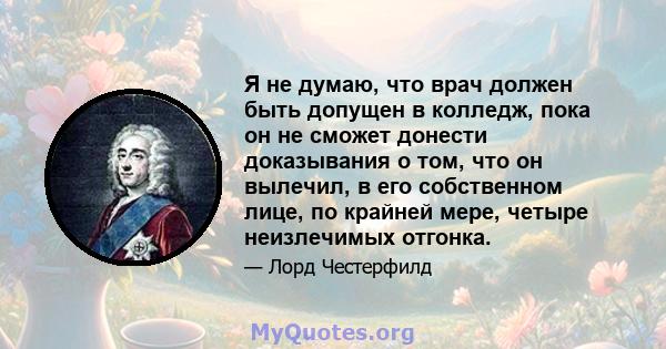 Я не думаю, что врач должен быть допущен в колледж, пока он не сможет донести доказывания о том, что он вылечил, в его собственном лице, по крайней мере, четыре неизлечимых отгонка.