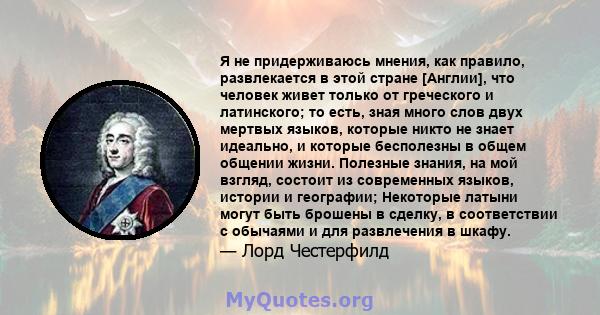 Я не придерживаюсь мнения, как правило, развлекается в этой стране [Англии], что человек живет только от греческого и латинского; то есть, зная много слов двух мертвых языков, которые никто не знает идеально, и которые