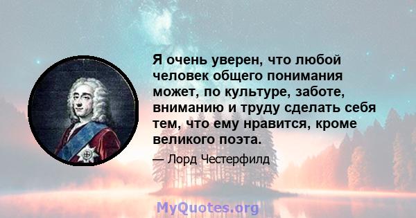 Я очень уверен, что любой человек общего понимания может, по культуре, заботе, вниманию и труду сделать себя тем, что ему нравится, кроме великого поэта.