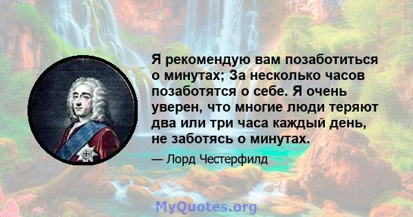 Я рекомендую вам позаботиться о минутах; За несколько часов позаботятся о себе. Я очень уверен, что многие люди теряют два или три часа каждый день, не заботясь о минутах.