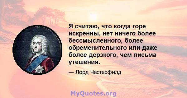 Я считаю, что когда горе искренны, нет ничего более бессмысленного, более обременительного или даже более дерзкого, чем письма утешения.