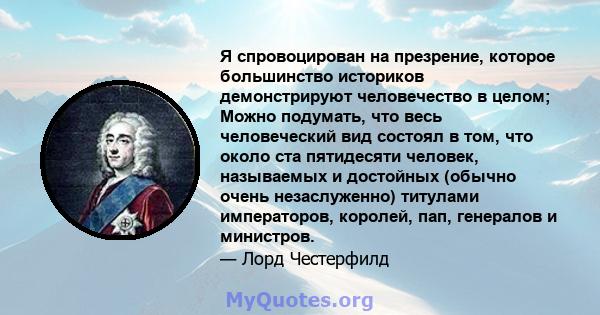 Я спровоцирован на презрение, которое большинство историков демонстрируют человечество в целом; Можно подумать, что весь человеческий вид состоял в том, что около ста пятидесяти человек, называемых и достойных (обычно