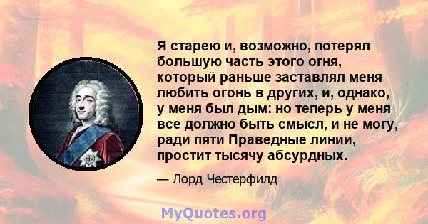 Я старею и, возможно, потерял большую часть этого огня, который раньше заставлял меня любить огонь в других, и, однако, у меня был дым: но теперь у меня все должно быть смысл, и не могу, ради пяти Праведные линии,