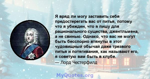 Я вряд ли могу заставить себя предостерегать вас от питья, потому что я убежден, что я пишу для рационального существа, джентльмена, а не свинью. Однако, что вас не могут быть бесспорно втянуты в этот чудовищный обычай