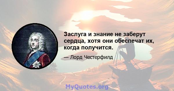 Заслуга и знание не заберут сердца, хотя они обеспечат их, когда получится.