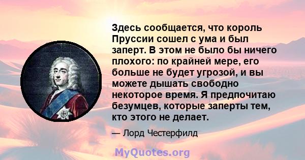 Здесь сообщается, что король Пруссии сошел с ума и был заперт. В этом не было бы ничего плохого: по крайней мере, его больше не будет угрозой, и вы можете дышать свободно некоторое время. Я предпочитаю безумцев, которые 