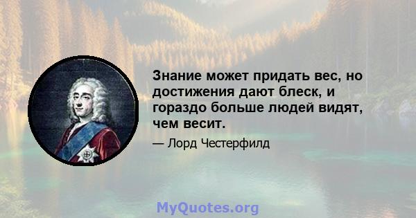 Знание может придать вес, но достижения дают блеск, и гораздо больше людей видят, чем весит.