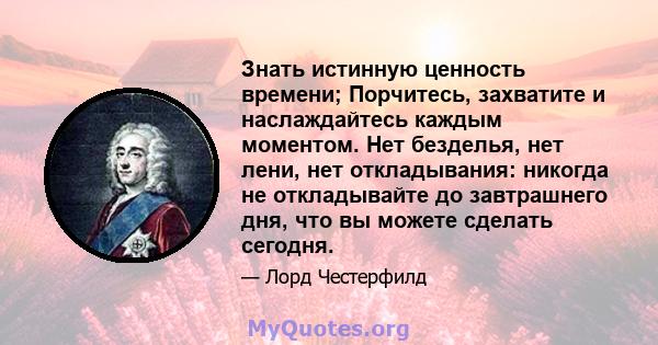 Знать истинную ценность времени; Порчитесь, захватите и наслаждайтесь каждым моментом. Нет безделья, нет лени, нет откладывания: никогда не откладывайте до завтрашнего дня, что вы можете сделать сегодня.