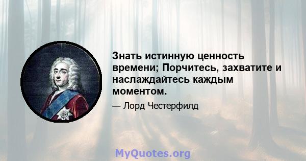 Знать истинную ценность времени; Порчитесь, захватите и наслаждайтесь каждым моментом.