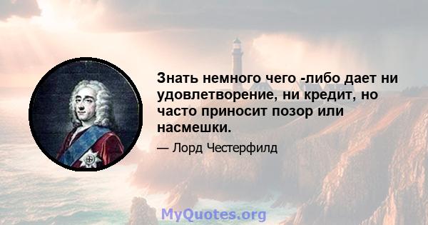 Знать немного чего -либо дает ни удовлетворение, ни кредит, но часто приносит позор или насмешки.