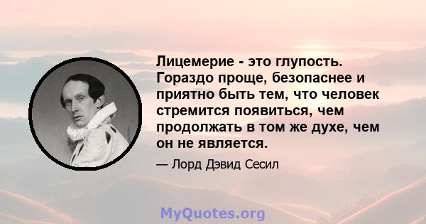 Лицемерие - это глупость. Гораздо проще, безопаснее и приятно быть тем, что человек стремится появиться, чем продолжать в том же духе, чем он не является.