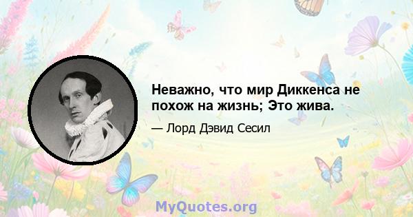 Неважно, что мир Диккенса не похож на жизнь; Это жива.