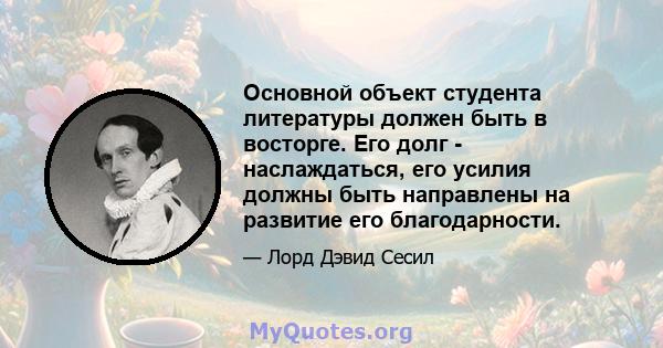 Основной объект студента литературы должен быть в восторге. Его долг - наслаждаться, его усилия должны быть направлены на развитие его благодарности.