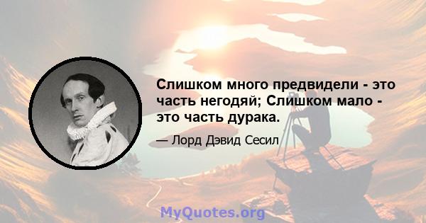 Слишком много предвидели - это часть негодяй; Слишком мало - это часть дурака.