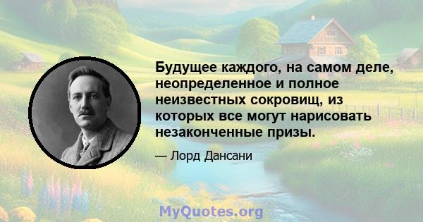 Будущее каждого, на самом деле, неопределенное и полное неизвестных сокровищ, из которых все могут нарисовать незаконченные призы.