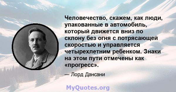 Человечество, скажем, как люди, упакованные в автомобиль, который движется вниз по склону без огня с потрясающей скоростью и управляется четырехлетним ребенком. Знаки на этом пути отмечены как «прогресс».