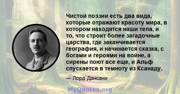 Чистой поэзии есть два вида, которые отражают красоту мира, в котором находятся наши тела, и то, что строит более загадочные царства, где заканчивается география, и начинается сказка, с богами и героями на войне, а