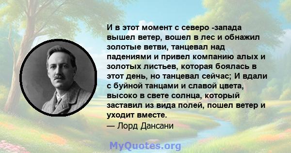 И в этот момент с северо -запада вышел ветер, вошел в лес и обнажил золотые ветви, танцевал над падениями и привел компанию алых и золотых листьев, которая боялась в этот день, но танцевал сейчас; И вдали с буйной