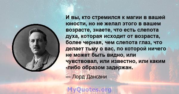 И вы, кто стремился к магии в вашей юности, но не желал этого в вашем возрасте, знаете, что есть слепота духа, которая исходит от возраста, более черная, чем слепота глаз, что делает тьму о вас, по которой ничего не